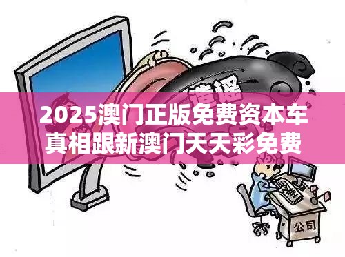 2025澳门正版免费资本车真相跟新澳门天天彩免费精准大全谜语，警惕虚假诱导危害-痛点释义、专家解析解释与落实
