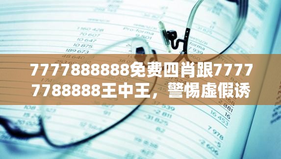7777888888免费四肖跟77777788888王中王，警惕虚假诱导危害-痛点释义、专家解析解释与落实