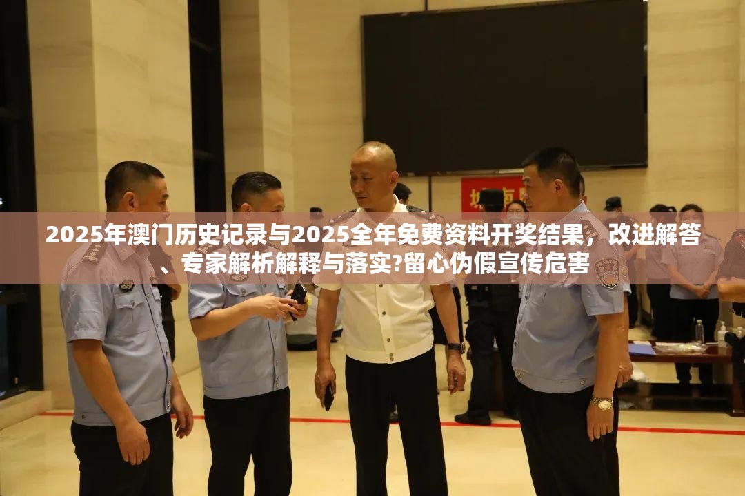 2025年澳门历史记录与2025全年免费资料开奖结果，改进解答、专家解析解释与落实?留心伪假宣传危害