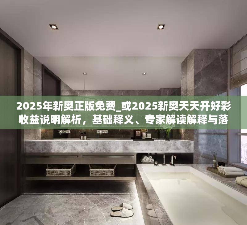 2025年新奥正版免费_或2025新奥天天开好彩收益说明解析，基础释义、专家解读解释与落实?抵制不实承诺危害