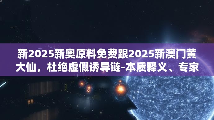 新2025新奥原料免费跟2025新澳门黄大仙，杜绝虚假诱导链-本质释义、专家解析解释与落实
