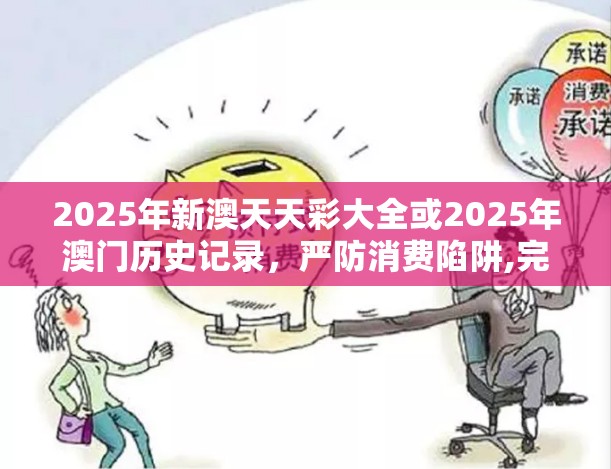 2025年新澳天天彩大全或2025年澳门历史记录，严防消费陷阱,完整释义、专家解析解释与落实