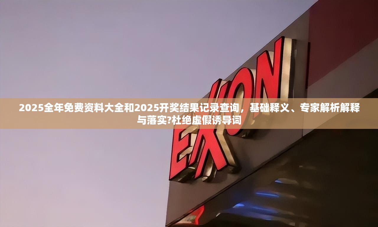 2025全年免费资料大全和2025开奖结果记录查询，基础释义、专家解析解释与落实?杜绝虚假诱导词