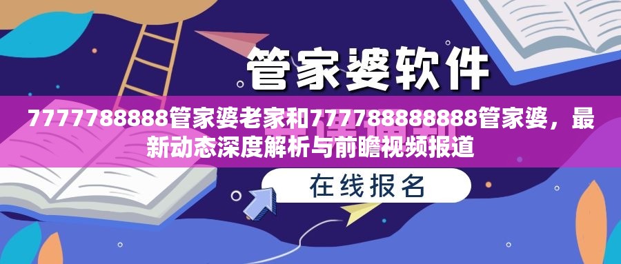 7777788888管家婆老家和777788888888管家婆，最新动态深度解析与前瞻视频报道