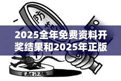 2025全年免费资料开奖结果和2025年正版资料大全，警惕虚假诱导危害-痛点释义、专家解析解释与落实