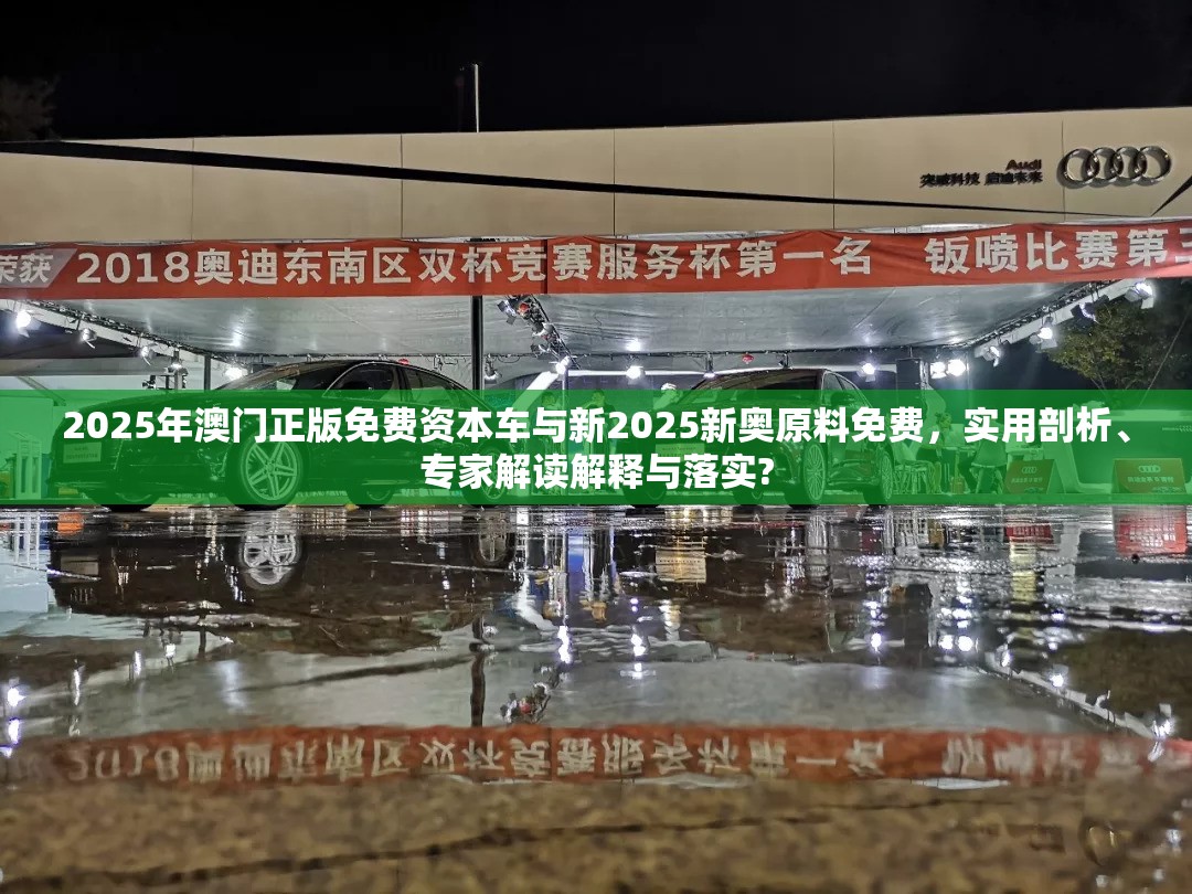 2025年澳门正版免费资本车与新2025新奥原料免费，实用剖析、专家解读解释与落实?