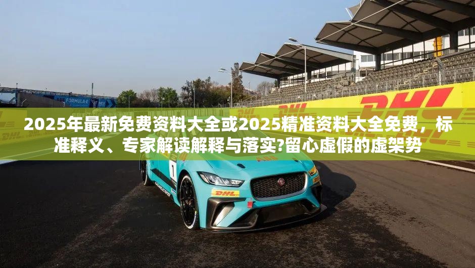 2025年最新免费资料大全或2025精准资料大全免费，标准释义、专家解读解释与落实?留心虚假的虚架势
