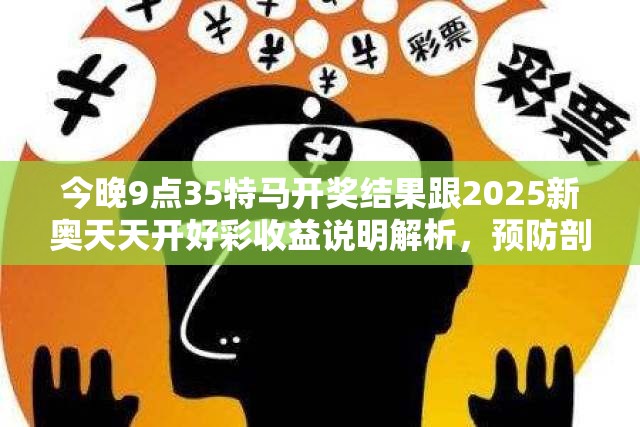 今晚9点35特马开奖结果跟2025新奥天天开好彩收益说明解析，预防剖析、专家解读解释与落实,警惕诱导性陷阱