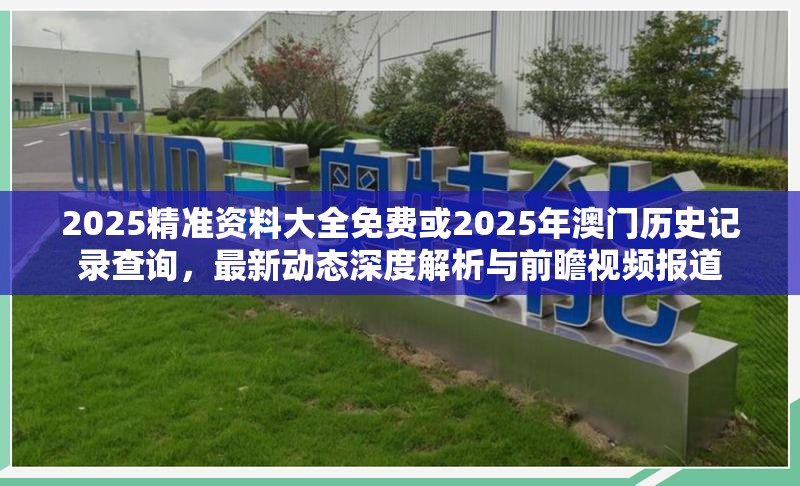 2025精准资料大全免费或2025年澳门历史记录查询，最新动态深度解析与前瞻视频报道