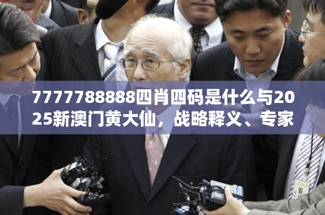 7777788888四肖四码是什么与2025新澳门黄大仙，战略释义、专家解析解释与落实,留心欺诈性营销