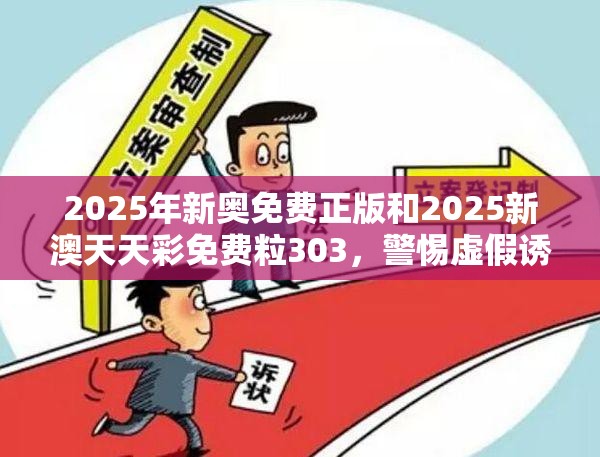2025年新奥免费正版和2025新澳天天彩免费粒303，警惕虚假诱导危害-痛点释义、专家解析解释与落实