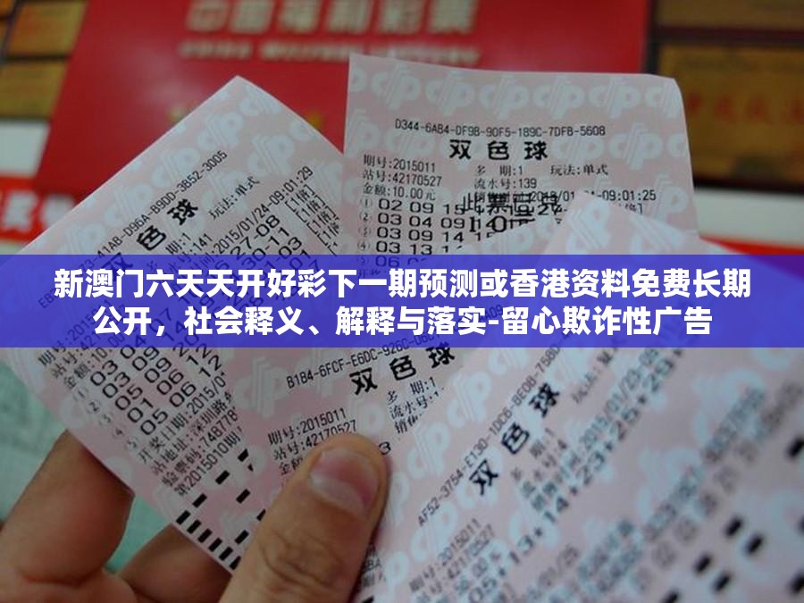 新澳门六天天开好彩下一期预测或香港资料免费长期公开，社会释义、解释与落实-留心欺诈性广告
