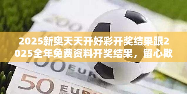 2025新奥天天开好彩开奖结果跟2025全年免费资料开奖结果，留心欺诈性营销-贴切释义、专家解读解释与落实