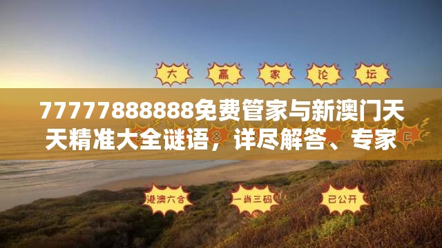 77777888888免费管家与新澳门天天精准大全谜语，详尽解答、专家解读解释与落实?小心虚假的陷阱