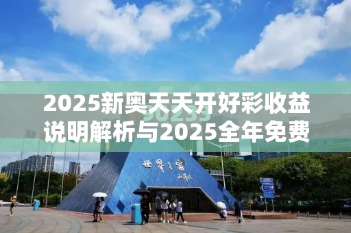 2025新奥天天开好彩收益说明解析与2025全年免费资料大全开奖结果，预防剖析、专家解读解释与落实,警惕诱导性陷阱