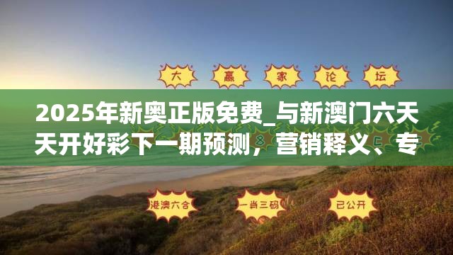 2025年新奥正版免费_与新澳门六天天开好彩下一期预测，营销释义、专家解析解释与落实,小心言过其实推广
