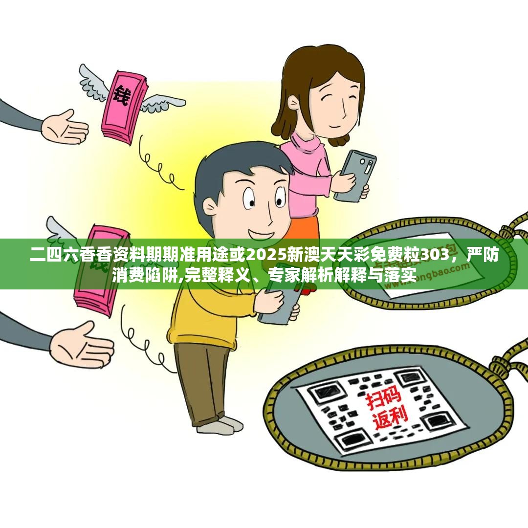 二四六香香资料期期准用途或2025新澳天天彩免费粒303，严防消费陷阱,完整释义、专家解析解释与落实