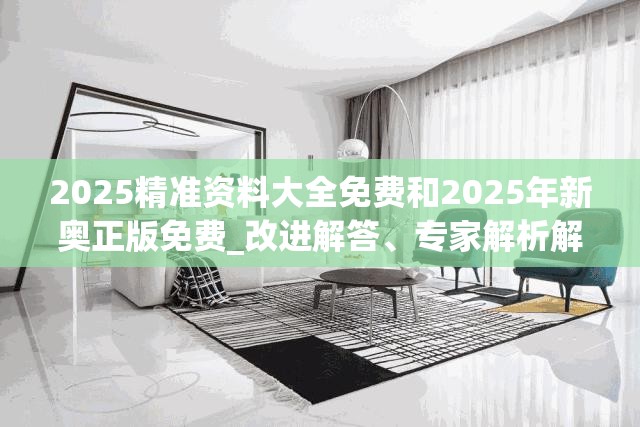 2025精准资料大全免费和2025年新奥正版免费_改进解答、专家解析解释与落实?留心伪假宣传危害