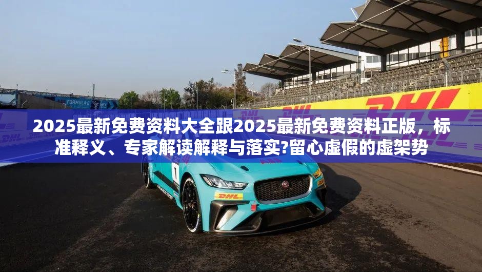 2025最新免费资料大全跟2025最新免费资料正版，标准释义、专家解读解释与落实?留心虚假的虚架势