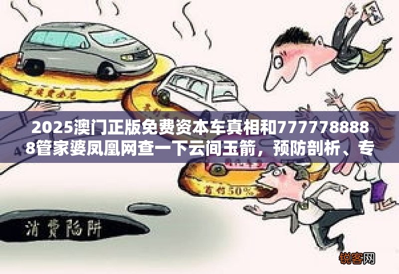 2025澳门正版免费资本车真相和7777788888管家婆凤凰网查一下云间玉箭，预防剖析、专家解读解释与落实,警惕诱导性陷阱