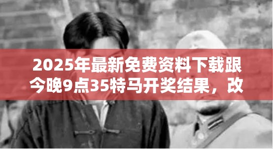 2025年最新免费资料下载跟今晚9点35特马开奖结果，改进解答、专家解析解释与落实?留心伪假宣传危害