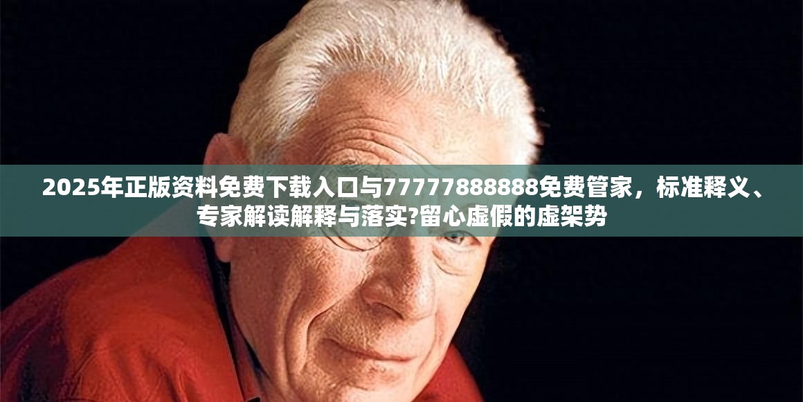 2025年正版资料免费下载入口与77777888888免费管家，标准释义、专家解读解释与落实?留心虚假的虚架势