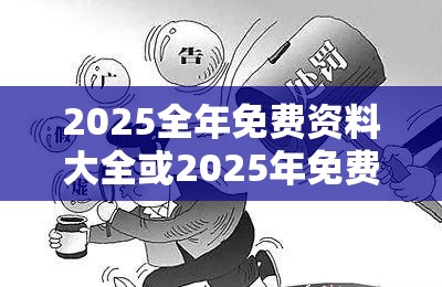 2025全年免费资料大全或2025年免费资料大全最新版本，警惕虚假诱导危害-痛点释义、专家解析解释与落实