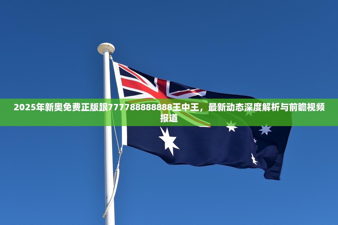 2025年新奥免费正版跟777788888888王中王，最新动态深度解析与前瞻视频报道