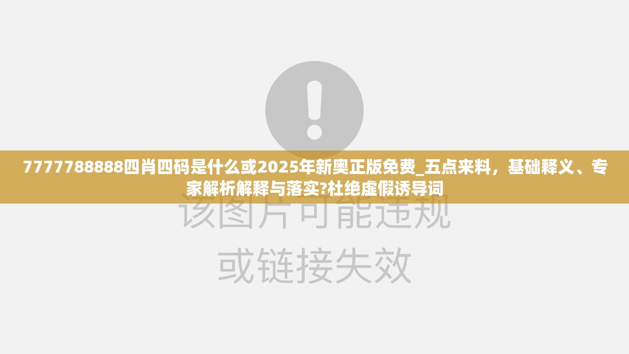 7777788888四肖四码是什么或2025年新奥正版免费_五点来料，基础释义、专家解析解释与落实?杜绝虚假诱导词
