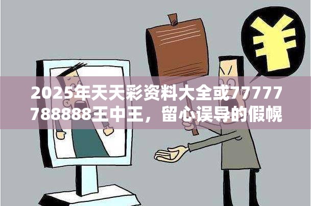 2025年天天彩资料大全或77777788888王中王，留心误导的假幌子链