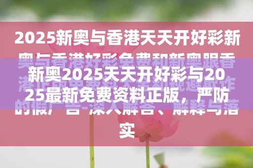 新奥2025天天开好彩与2025最新免费资料正版，严防消费陷阱,完整释义、专家解析解释与落实