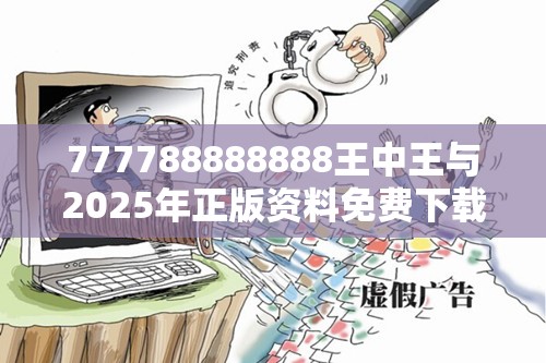 777788888888王中王与2025年正版资料免费下载入口，改进解答、专家解析解释与落实?留心伪假宣传危害