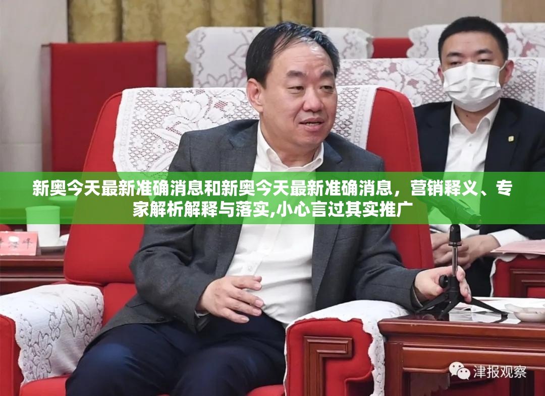 新奥今天最新准确消息和新奥今天最新准确消息，营销释义、专家解析解释与落实,小心言过其实推广