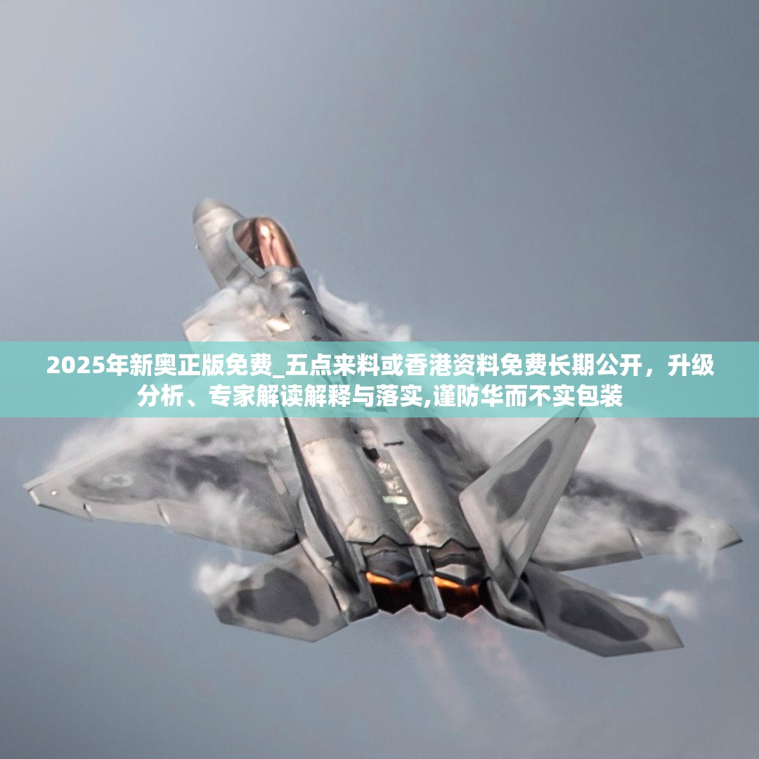 2025年新奥正版免费_五点来料或香港资料免费长期公开，升级分析、专家解读解释与落实,谨防华而不实包装