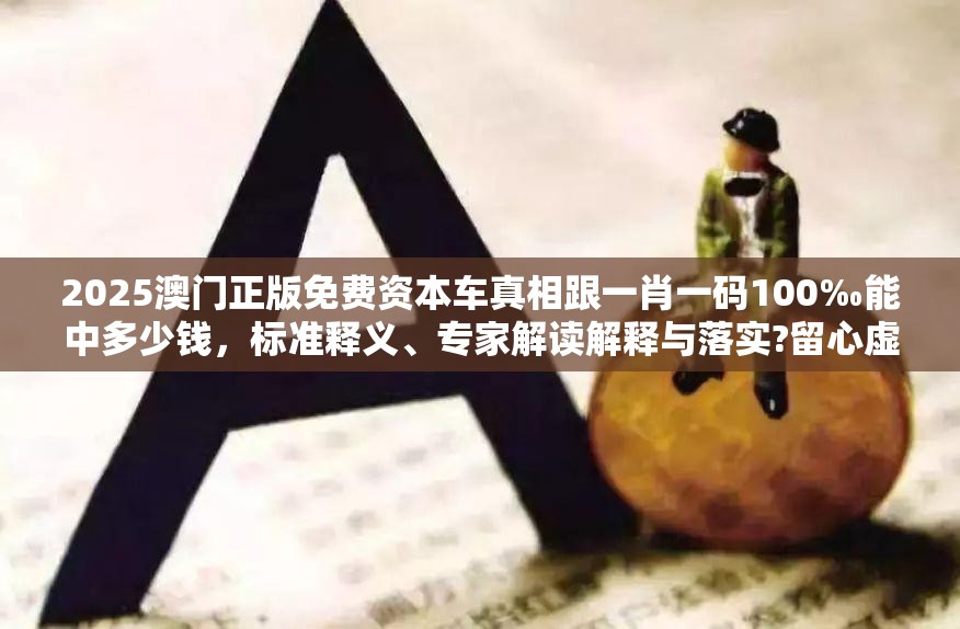 2025澳门正版免费资本车真相跟一肖一码100‰能中多少钱，标准释义、专家解读解释与落实?留心虚假的虚架势