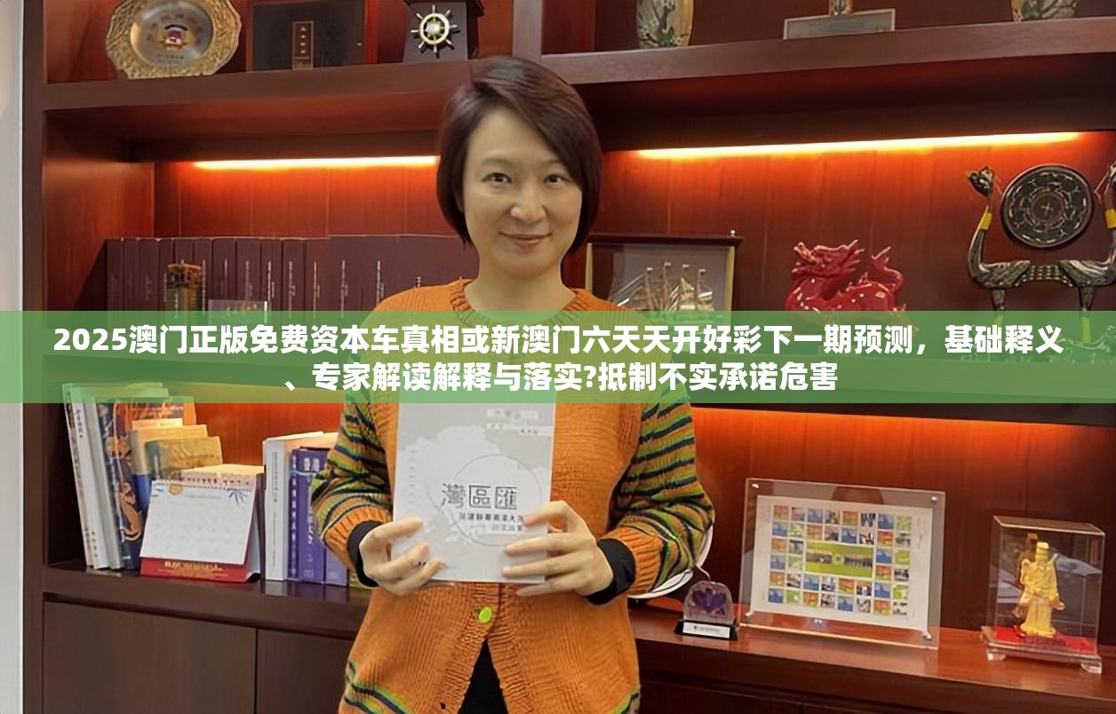 2025澳门正版免费资本车真相或新澳门六天天开好彩下一期预测，基础释义、专家解读解释与落实?抵制不实承诺危害