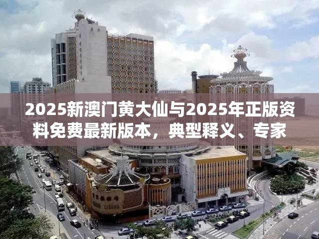 2025新澳门黄大仙与2025年正版资料免费最新版本，典型释义、专家解析解释与落实?小心误导宣传风险