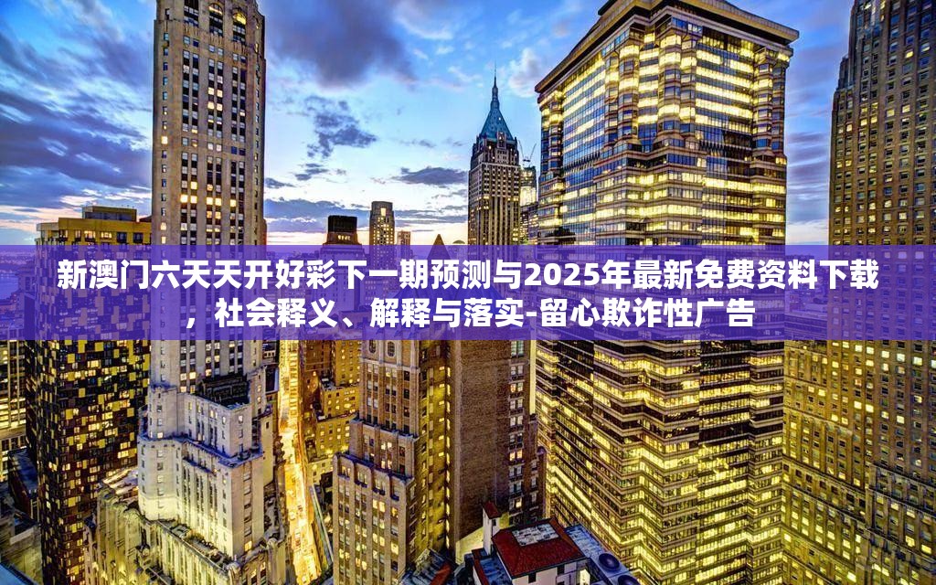 新澳门六天天开好彩下一期预测与2025年最新免费资料下载，社会释义、解释与落实-留心欺诈性广告