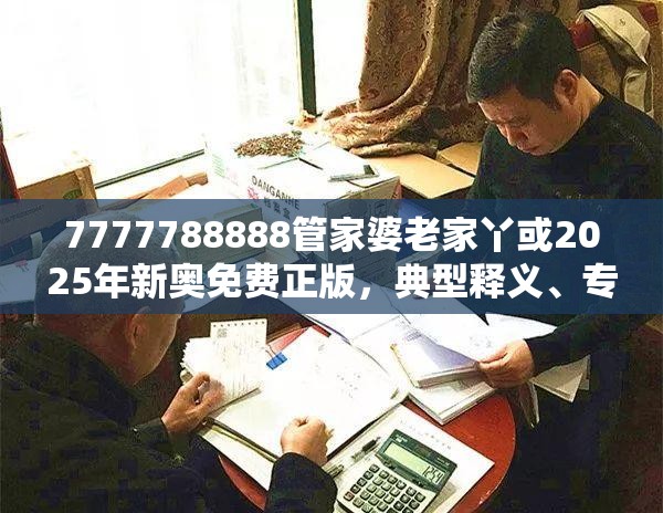 7777788888管家婆老家丫或2025年新奥免费正版，典型释义、专家解析解释与落实?小心误导宣传风险