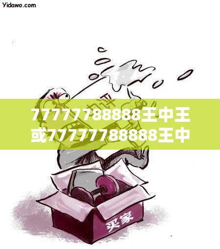 77777788888王中王或77777788888王中王正版，严防消费陷阱,完整释义、专家解析解释与落实