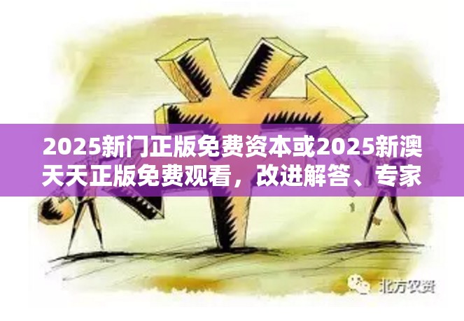 2025新门正版免费资本或2025新澳天天正版免费观看，改进解答、专家解析解释与落实?留心伪假宣传危害