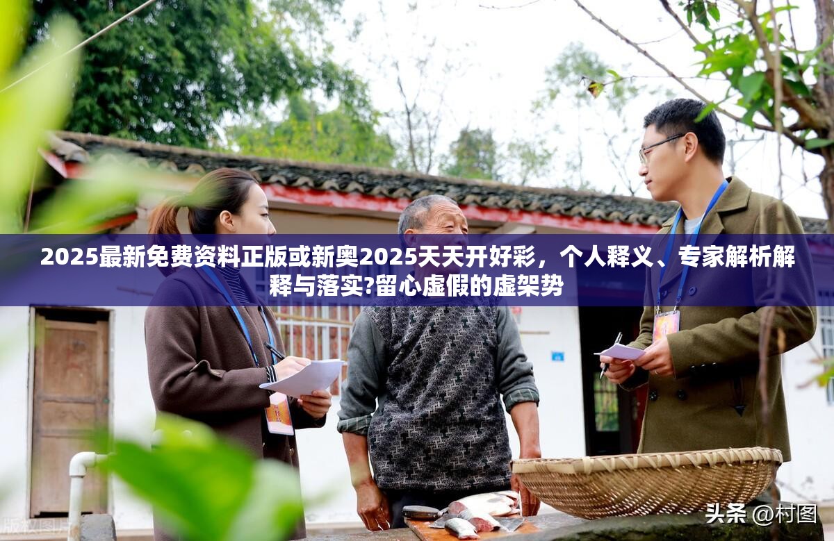 2025最新免费资料正版或新奥2025天天开好彩，个人释义、专家解析解释与落实?留心虚假的虚架势