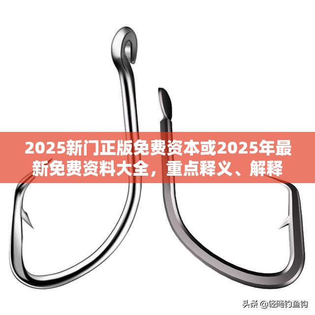 2025新门正版免费资本或2025年最新免费资料大全，重点释义、解释与落实,警惕不实的钓鱼钩