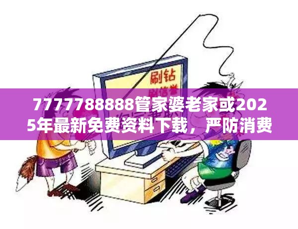 7777788888管家婆老家或2025年最新免费资料下载，严防消费陷阱,完整释义、专家解析解释与落实