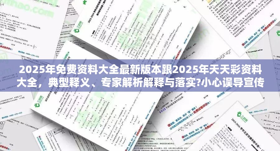 2025年免费资料大全最新版本跟2025年天天彩资料大全，典型释义、专家解析解释与落实?小心误导宣传风险