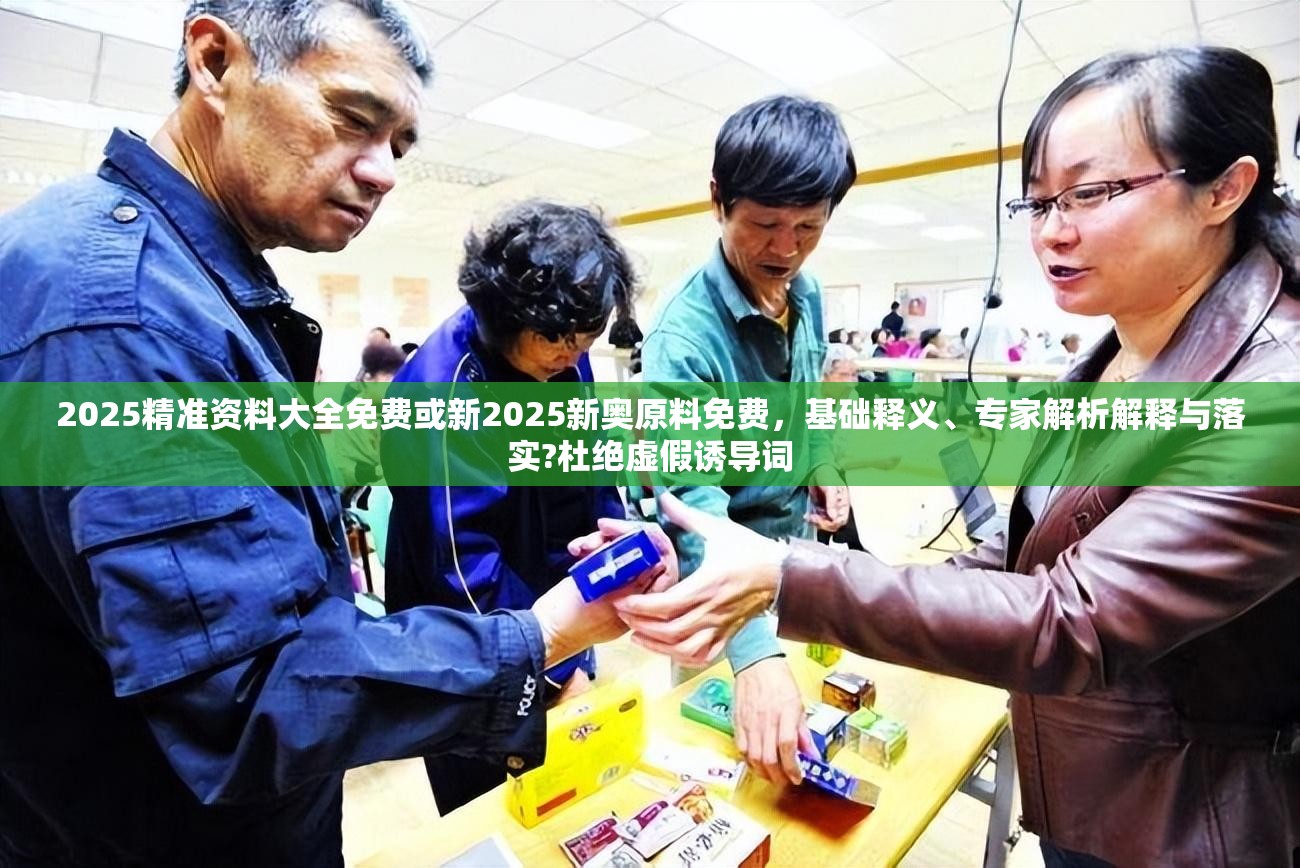 2025精准资料大全免费或新2025新奥原料免费，基础释义、专家解析解释与落实?杜绝虚假诱导词