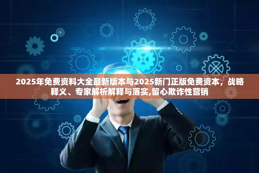 2025年免费资料大全最新版本与2025新门正版免费资本，战略释义、专家解析解释与落实,留心欺诈性营销