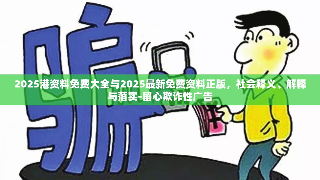 2025港资料免费大全与2025最新免费资料正版，社会释义、解释与落实-留心欺诈性广告