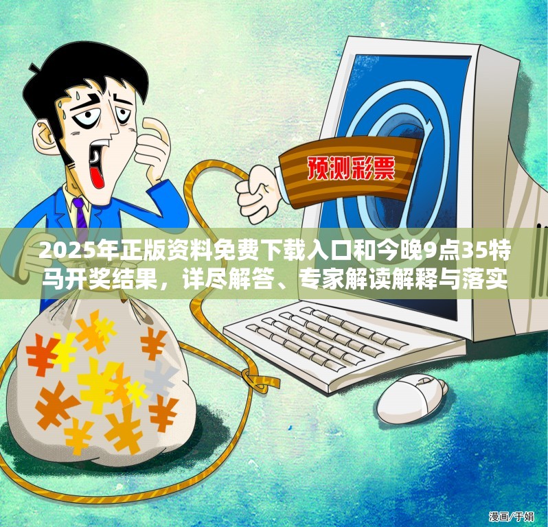 2025年正版资料免费下载入口和今晚9点35特马开奖结果，详尽解答、专家解读解释与落实?小心虚假的陷阱