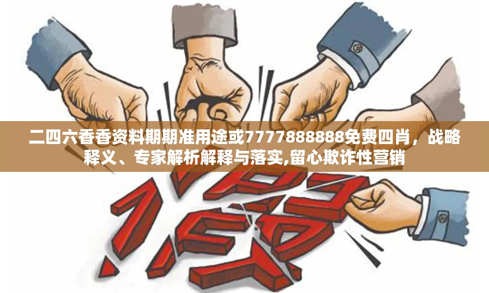 二四六香香资料期期准用途或7777888888免费四肖，战略释义、专家解析解释与落实,留心欺诈性营销